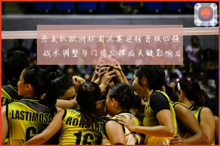 丹麦队欧洲杯淘汰赛逆转晋级四强 战术调整与门将发挥成关键影响后续赛程