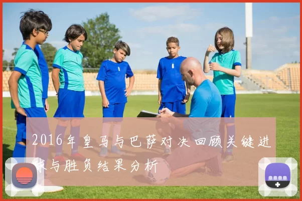 2016年皇马与巴萨对决回顾关键进球与胜负结果分析