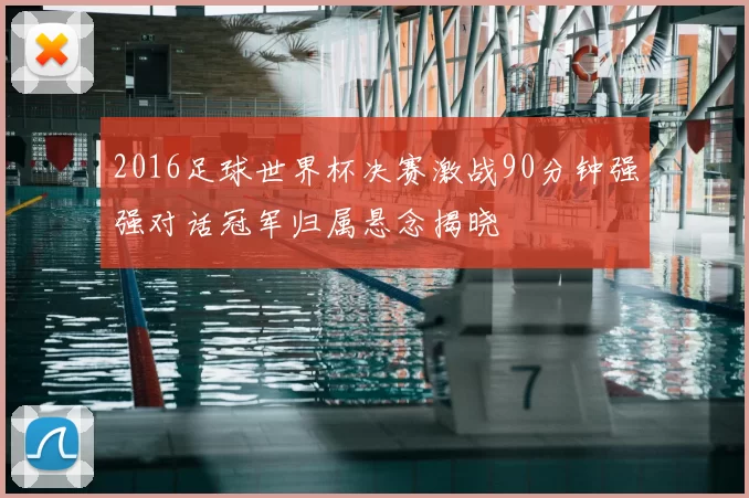 2016足球世界杯决赛激战90分钟强强对话冠军归属悬念揭晓