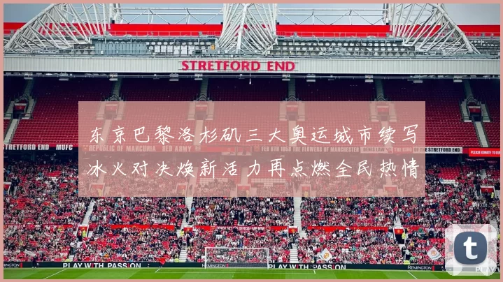 东京巴黎洛杉矶三大奥运城市续写冰火对决焕新活力再点燃全民热情