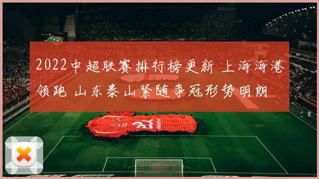 2022中超联赛排行榜更新 上海海港领跑 山东泰山紧随争冠形势明朗