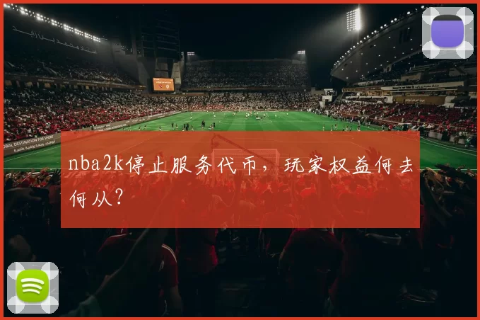 nba2k停止服务代币，玩家权益何去何从？