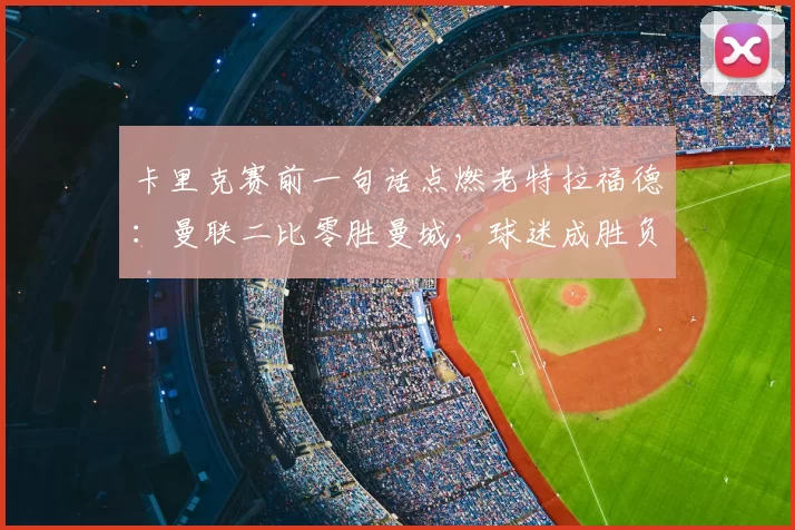 卡里克赛前一句话点燃老特拉福德：曼联二比零胜曼城，球迷成胜负天平