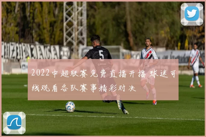 2022中超联赛免费直播开播 球迷可线观看各队赛事精彩对决