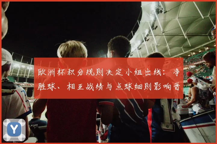 欧洲杯积分规则决定小组出线：净胜球、相互战绩与点球细则影响晋级顺序