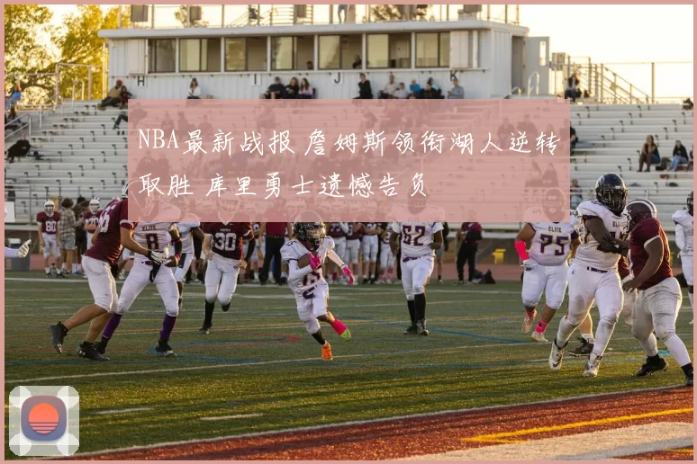NBA最新战报 詹姆斯领衔湖人逆转取胜 库里勇士遗憾告负