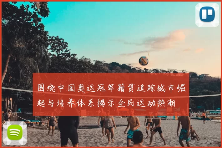 围绕中国奥运冠军籍贯追踪城市崛起与培养体系揭示全民运动热潮