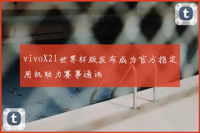 vivoX21世界杯版发布成为官方指定用机助力赛事通讯