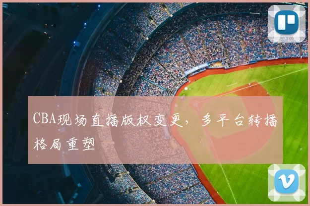 CBA现场直播版权变更，多平台转播格局重塑