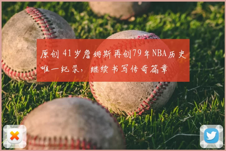 原创 41岁詹姆斯再创79年NBA历史唯一纪录，继续书写传奇篇章