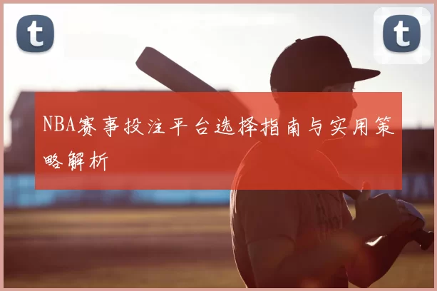 NBA赛事投注平台选择指南与实用策略解析