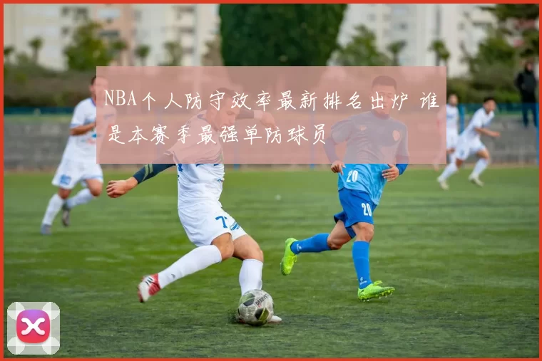 NBA个人防守效率最新排名出炉 谁是本赛季最强单防球员