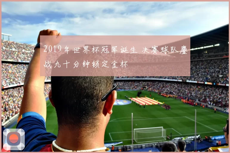 2019年世界杯冠军诞生 决赛球队鏖战九十分钟锁定金杯