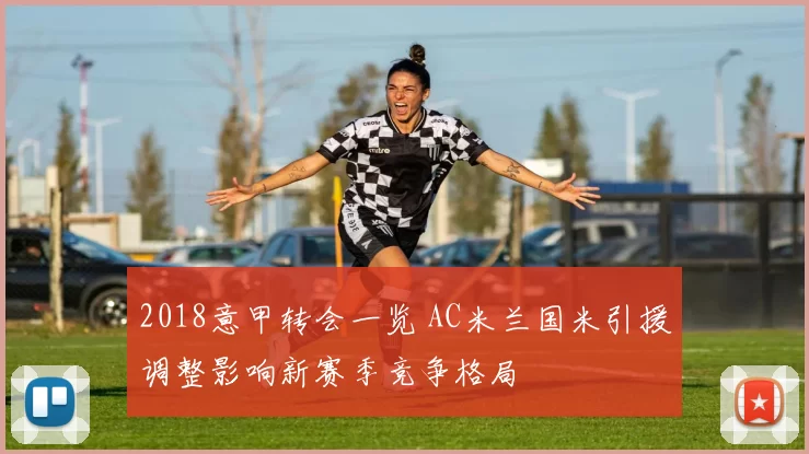 2018意甲转会一览 AC米兰国米引援调整影响新赛季竞争格局