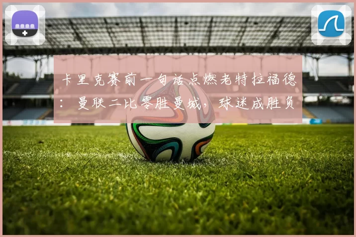 卡里克赛前一句话点燃老特拉福德：曼联二比零胜曼城，球迷成胜负天平