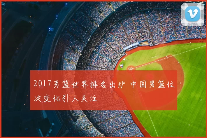 2017男篮世界排名出炉 中国男篮位次变化引人关注