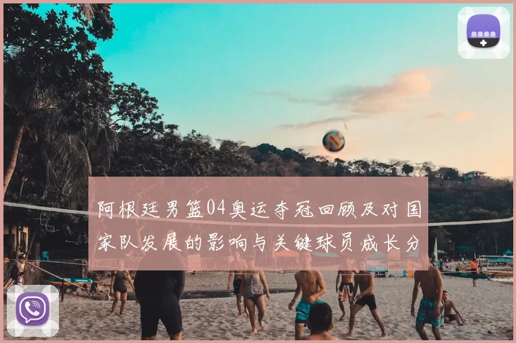 阿根廷男篮04奥运夺冠回顾及对国家队发展的影响与关键球员成长分析