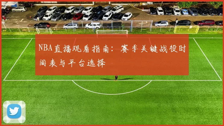NBA直播观看指南：赛季关键战役时间表与平台选择