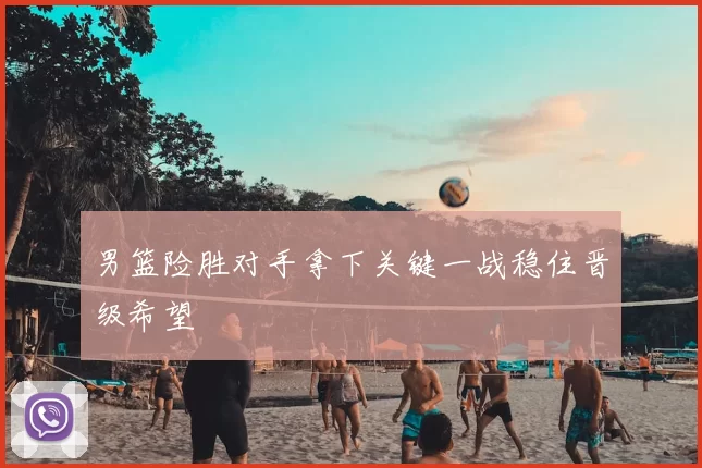 男篮险胜对手拿下关键一战稳住晋级希望