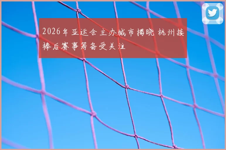 2026年亚运会主办城市揭晓 杭州接棒后赛事筹备受关注