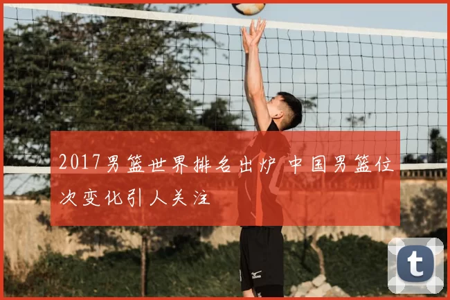 2017男篮世界排名出炉 中国男篮位次变化引人关注
