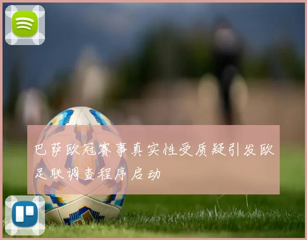 巴萨欧冠赛事真实性受质疑引发欧足联调查程序启动