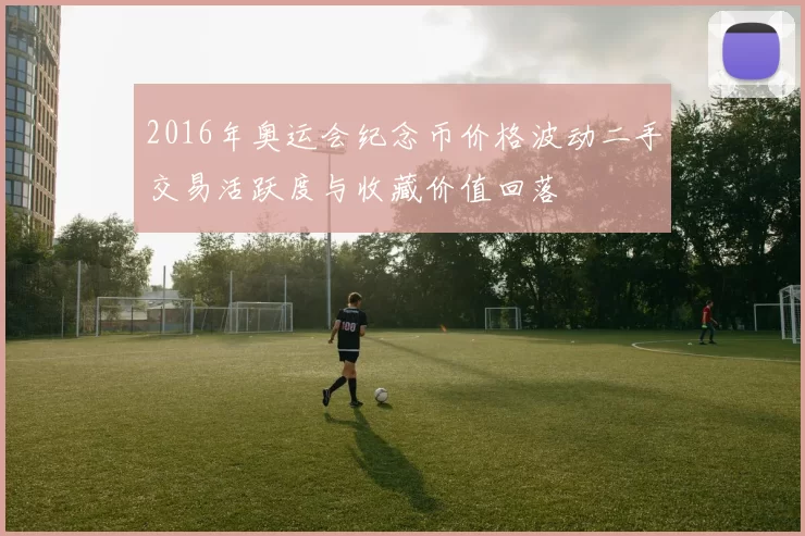 2016年奥运会纪念币价格波动二手交易活跃度与收藏价值回落