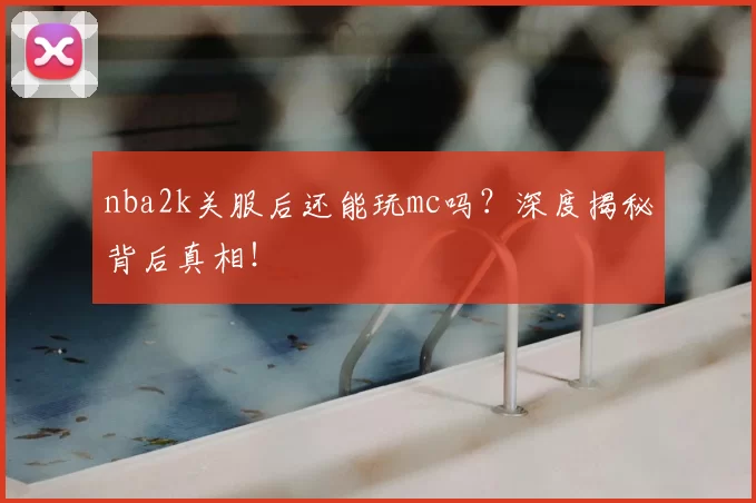 nba2k关服后还能玩mc吗？深度揭秘背后真相！