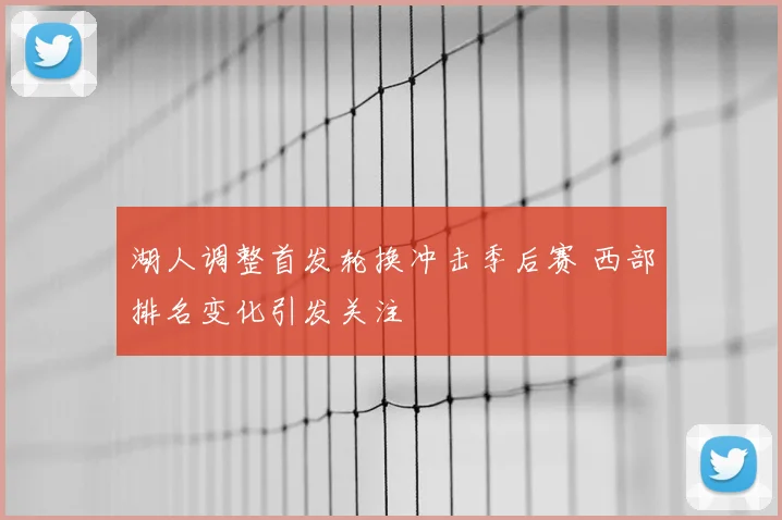 湖人调整首发轮换冲击季后赛 西部排名变化引发关注