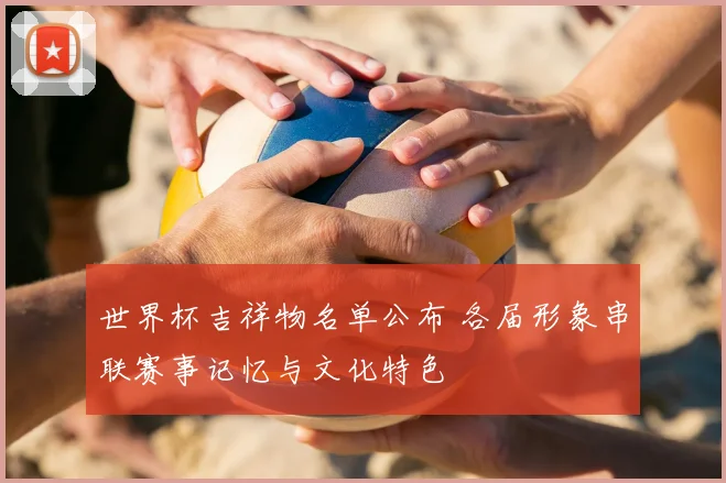 世界杯吉祥物名单公布 各届形象串联赛事记忆与文化特色