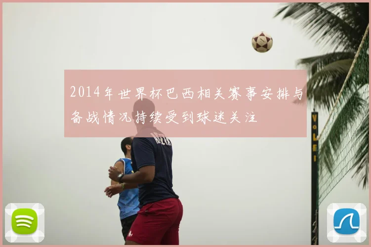 2014年世界杯巴西相关赛事安排与备战情况持续受到球迷关注