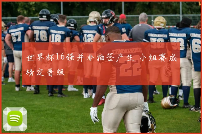 世界杯16强并非抽签产生 小组赛成绩定晋级