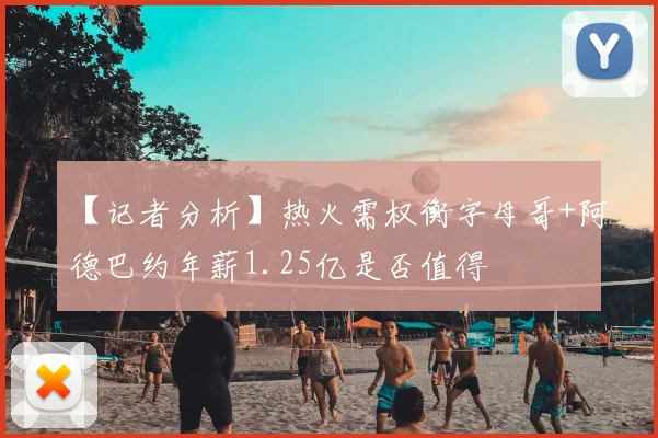 【记者分析】热火需权衡字母哥+阿德巴约年薪1.25亿是否值得
