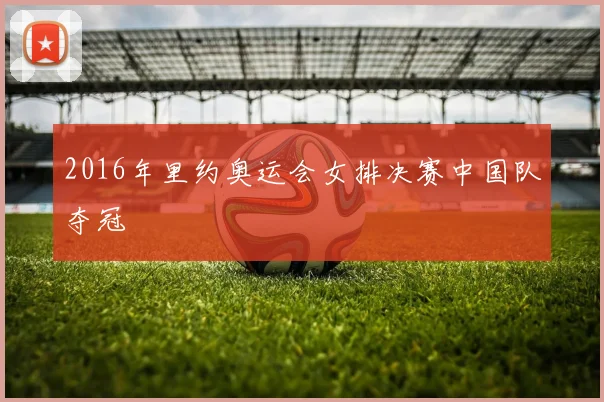 2016年里约奥运会女排决赛中国队夺冠