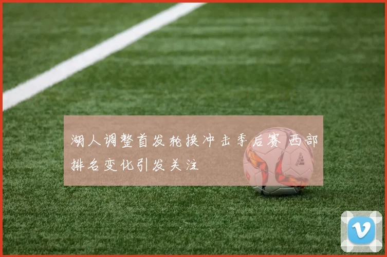 湖人调整首发轮换冲击季后赛 西部排名变化引发关注