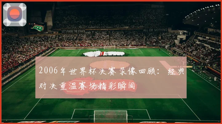 2006年世界杯决赛录像回顾:经典对决重温赛场精彩瞬间
