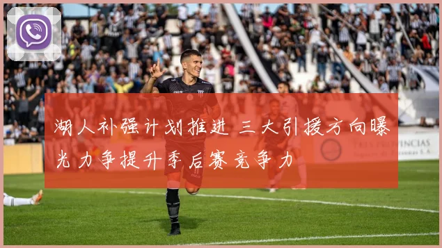 湖人补强计划推进 三大引援方向曝光力争提升季后赛竞争力