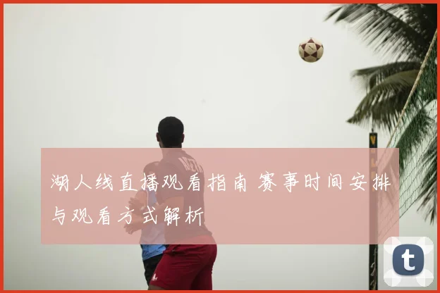 湖人线直播观看指南 赛事时间安排与观看方式解析