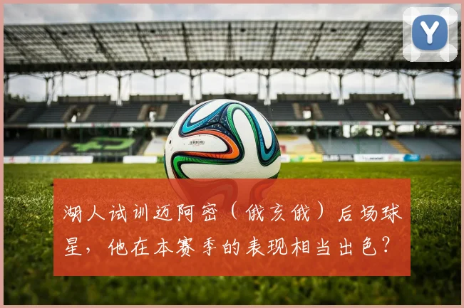 湖人试训迈阿密（俄亥俄）后场球星，他在本赛季的表现相当出色？