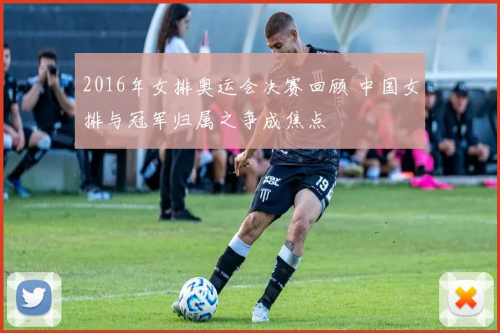 2016年女排奥运会决赛回顾 中国女排与冠军归属之争成焦点