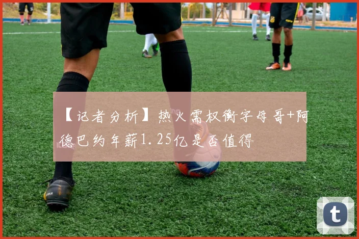 【记者分析】热火需权衡字母哥+阿德巴约年薪1.25亿是否值得