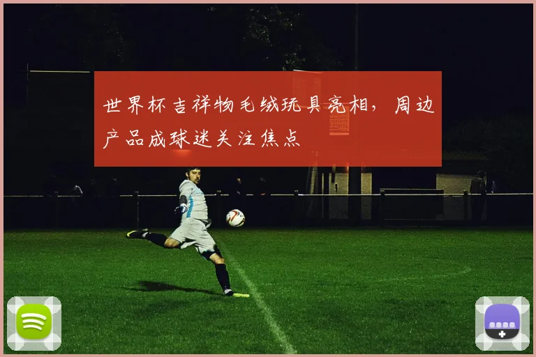 世界杯吉祥物毛绒玩具亮相,周边产品成球迷关注焦点