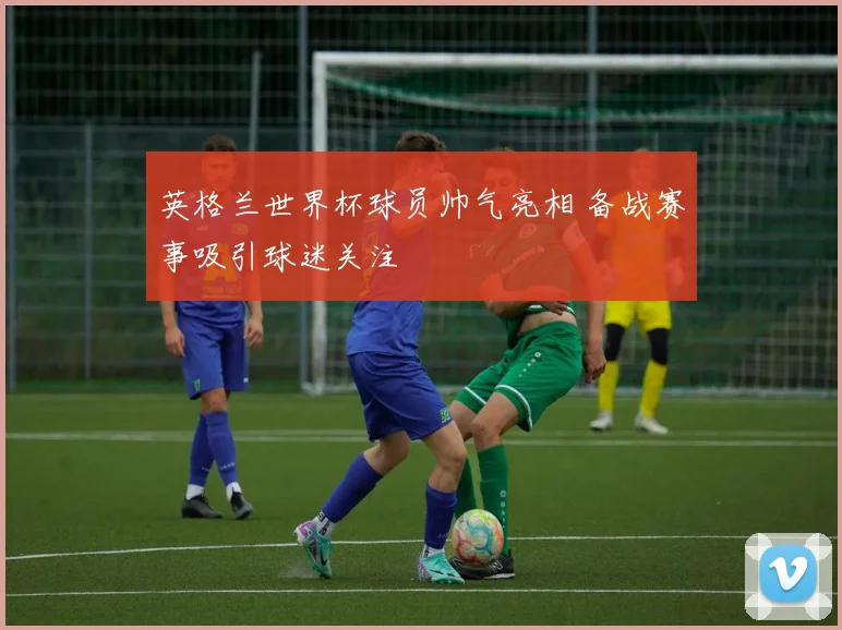英格兰世界杯球员帅气亮相 备战赛事吸引球迷关注
